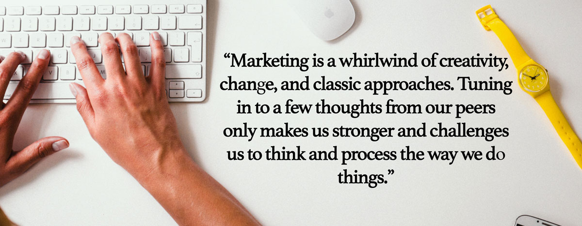 Hands typing. Text Reads, "Marketing is a whirlwind of creativity, change, and classic approaches. Tuning in to a few thoughts from our peers only makes us stronger and challenges us to think and process the way we do things."